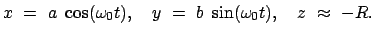 $\displaystyle x  =  a  \cos (\omega_0 t ), \quad y  =  b  \sin (\omega_0 t ), \quad z  \approx  - R .$