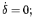 $ \dot{\delta} = 0;$