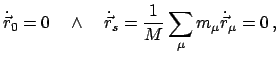 $\displaystyle \dot{\vec r}_{0} = 0 \quad \land \quad \dot{\vec r}_{s} =
\frac{1}{M} \sum_{\mu} m_{\mu} \dot{\vec r}_{\mu} = 0   ,
$