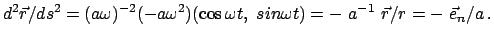 $\displaystyle d^{2}\vec r/ds^{2} = (a\omega)^{-2} (-a\omega^{2}) (\cos \omega t, sin \omega t) = -  a^{-1}  \vec r/r = - \vec e_{n}/a   .$