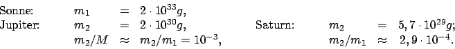 \begin{displaymath}
\begin{array}{lclclclclcc}
\mbox{Sonne:} & \quad & m_{1} & =...
... && && m_{2}/m_{1} & \approx &
2,9 \cdot 10^{-4} .
\end{array}\end{displaymath}