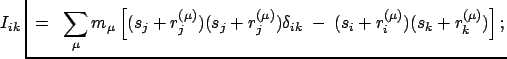 $\displaystyle \hspace*{-0.65cm} I_{ik}\;\; =\;\; \sum_{\mu} m_{\mu} \left[ (s_{...
...{(\mu)})
\delta_{ik}\; -\; (s_{i}+r_{i}^{(\mu)})(s_{k}+r_{k}^{(\mu)}) \right];
$