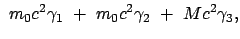 $\displaystyle  m_0 c^2 \gamma_1  +  m_0 c^2 \gamma_2  +  M
c^2 \gamma_3 ,$