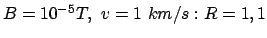 $ B = 10^{-5} T,  v = 1  km/s: R = 1,1 $