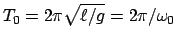 $\displaystyle T_{0} = 2 \pi \sqrt{\ell/g} = 2 \pi/\omega_{0}$