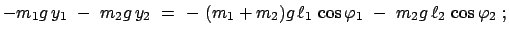 $\displaystyle - m_{1}g   y_{1}  -  m_{2}g   y_{2}  = \
-  (m_{1}+m_{2})g   \ell_{1}   \cos\varphi_{1}  -  m_{2}g   \ell_{2}   \cos\varphi_{2}  ;$