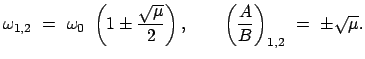 $\displaystyle \omega_{1,2}  =  \omega_{0}  \left(1 \pm \frac{\sqrt{\mu}}{2}\right),
\qquad \left(\frac{A}{B}\right)_{1,2}  = \
\pm \sqrt{\mu} .
$