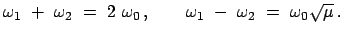 $\displaystyle \omega_{1}  +  \omega_{2}  =  2  \omega_{0}   ,
\qquad \omega_{1}  -  \omega_{2}  =  \omega_{0} \sqrt{\mu}   .
$