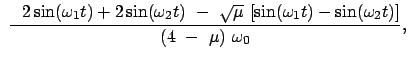 $\displaystyle \
\frac{   2 \sin (\omega_1 t) + 2 \sin (\omega_2 t)  -  \sqrt{\mu} \
[ \sin (\omega_1 t) - \sin (\omega_2 t)]}{(4  -  \mu)  \omega_0} ,$