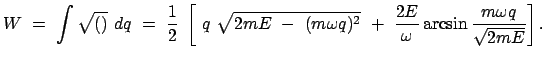 $\displaystyle W  =  \int \sqrt{()}  dq  =  \frac{1}{2} \
\left[  q  \sq...
...ga q)^2}  +  \frac{2E}{\omega} \arcsin\frac{m \omega q}{\sqrt{2mE}} \right] .$