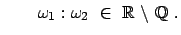 $\displaystyle \qquad \omega_{1} : \omega_{2}  \in  {\mathbb{R}}  \backslash  {\mathbb{Q}}  .
$