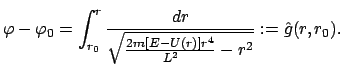 $\displaystyle \varphi - \varphi_{0}
= \int_{r_{0}}^{r} \frac{dr}{\sqrt{\frac{2m[E -U(r)]r^{4}}{L^{2}} - r^{2}}}
: = \hat g(r,r_{0}).$