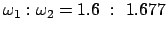 $ \omega _1 : \omega _2 = 1.6  :  1.677 $