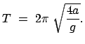 $\displaystyle T  =  2 \pi  \sqrt{\frac{4a}{g}}.$