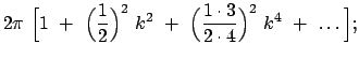 $\displaystyle 2 \pi  \Big[ 1  +  \Big( \frac{1}{2} \Big)^2  k^2
 +  \Big( \frac{1\cdot 3}{2 \cdot 4} \Big)^2  k^4  +  \dots \Big] ;$