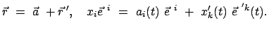 $\displaystyle \vec{r} = \vec{a} + \vec{r}{ '}, \quad x_i \vec{e}^{ i} = a_i(t) \vec{e}^{ i} + x'_k(t) \vec{e}^{ 'k}(t).$