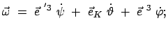 $\displaystyle \vec{\omega} = \vec{e}^{ '3} \dot{\psi} + \vec{e}_K \dot{\vartheta} + \vec{e}^{ 3} \dot{\varphi};$