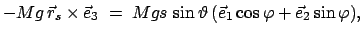 $\displaystyle - Mg  \vec{r}_{s} \times \vec{e}_{3}\; =\; Mgs  \sin\vartheta  (\vec{e}_{1}\cos\varphi
+ \vec{e}_{2}\sin\varphi),$