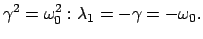 $\displaystyle \gamma^{2} = \omega_{0}^{2} : \lambda_{1} = - \gamma = - \omega_{0}.
$