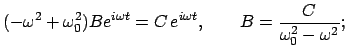 $\displaystyle (- \omega^{2} + \omega_{0}^{2}) Be^{i \omega t} = C e^{i \omega t}, \qquad
B = \frac{C}{\omega_{0}^{2} - \omega^{2}};$